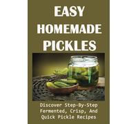 Easy Homemade Pickles: Discover Step-By-Step Fermented, Crisp, And Quick Pickle Recipes: How To Make Pickles Out Of Basically Any Fruit Or Vegetable
