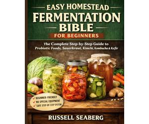 EASY HOMESTEAD FERMENTATION BIBLE FOR BEGINNERS: The Complete Step-by-Step Guide to Making Probiotic Foods, Sauerkraut, Kimchi, Kombucha, Kefir, and Fermented Vegetables at Home.