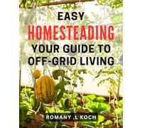 Easy Homesteading: Your Guide to Off-Grid Living: Sustainable Living Made Simple: Your Ultimate Off-Grid Homesteading Handbook