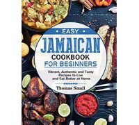 Easy Jamaican Cookbook for Beginners: Vibrant, Authentic and Tasty Recipes to Live and Eat Better at Home