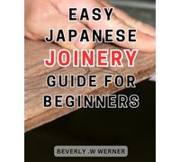 Easy Japanese Joinery Guide for Beginners: Unlock the Art of Seamless Woodworking: Simplified Steps to Master Traditional Japanese Joinery