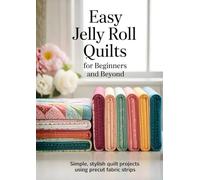 Easy Jelly Roll Quilts for Beginners and Beyond: Simple, Stylish Quilt Projects Using Precut Fabric Strips