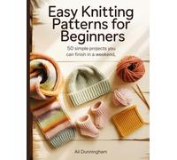 EASY KNITTING PATTERNS FOR BEGINNERS: 50 Simple Projects You Can Finish in a Weekend