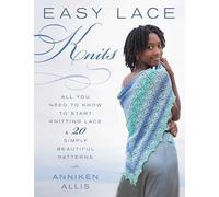 Easy Lace Knits: All You Need to Know to Start Knitting Lace & 20 Simply Beautiful Patterns