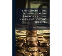Easy Lessons in Life Insurance for Life Insurance Agents, Laymen and Company Officials