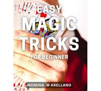 Easy Magic Tricks for Beginners: Unlock the Secrets of Effortless Illusions: Simple Tricks Anyone Can Learn