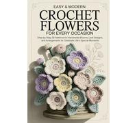 Easy & Modern Crochet Flowers for Every Occasion: Step-by-Step 35 Patterns for Handmade Blooms, Leaf Designs, and Arrangements to Celebrate Life’s Special Moments