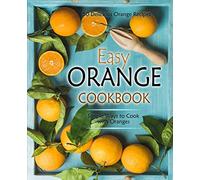 Easy Orange Cookbook: 50 Delicious Orange Recipes; Simple Ways to Cook with Oranges (2nd Edition)
