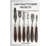 EASY PALETTE KNIFE PROJECTS: Landscapes, Abstracts, and Floral Designs for Beginners