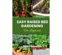 Easy Raised Bed Gardening for Beginners: Simple Guide to Growing Your Own Vegetables, Herbs, Fruits and Flowers, Choosing Bed Type, Soil Preparation for Self-Sufficiency