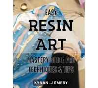 Easy Resin Art Mastery Guide: Pro Techniques & Tips: Create Stunning Resin Art with Expert Tips and Techniques: A Step-by-Step Guide to Mastering the Craft.