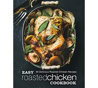 Easy Roasted Chicken Cookbook: 50 Delicious Roasted Chicken Recipes (2nd Edition)