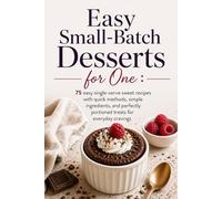 Easy Small-Batch Desserts for One: 75 easy single-serve sweet recipes with quick methods, simple ingredients, and perfectly portioned treats for everyday cravings