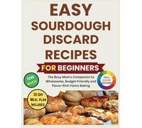 Easy Sourdough Discard Recipes For Beginners: The Busy Mom's Companion to Wholesome, Budget-Friendly and Flavor-Rich Home Baking