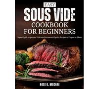 Easy Sous Vide Cookbook For Beginners: Super Quick-to-prepare Delicious Restaurant Quality Recipes to Prepare at Home