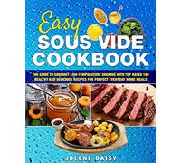 Easy Sous Vide Cookbook: The Guide to Gourmet Low-Temperature Cooking with Top Rated 100 Healthy and Delicious Recipes for Perfect Everyday Home Meals