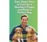 Easy Steps: How to Care for a Newborn Puppy and Raise a Perfect Dog: A Comprehensive Guide