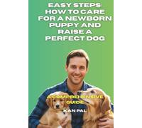Easy Steps: How to Care for a Newborn Puppy and Raise a Perfect Dog: A Comprehensive Guide