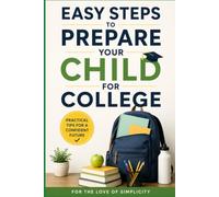 Easy Steps to Prepare Your Child for College: A Simple Parent's Guide to Academic, Financial, and Life Readiness (For the Love of Simplicity)