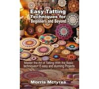 Easy Tatting Techniques for Beginners and Beyond: Master The Art of Tatting With The Basics Techniques+ 15 Easy and Stunning Projects