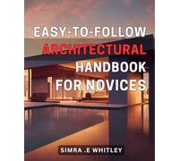 Easy-to-Follow Architectural Handbook for Novices: The Beginner's Guide to Mastering Architectural Techniques and Creating Stunning Designs