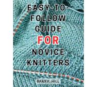Easy-to-Follow Guide for Novice Knitters: The Ultimate Beginner's Guide to Knitting: Unlock the Art of Creating Beautiful Knitwear with Detailed Tutorials and Simple Patterns