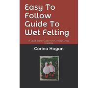 Easy To Follow Guide To Wet Felting: A Quick Starter Guide from Corina's Curious Creations: 1 (Felting Easy To Follow Guides)