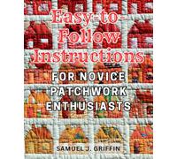 Easy-to-Follow Instructions for Novice Patchwork Enthusiasts: Master the Art of Modern Patchwork: Unleash Your Creativity with Expert Tips and Techniques for Striking and Distinctive Quilts