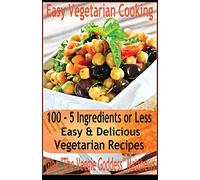 Easy Vegetarian Cooking: 100 - 5 Ingredients or Less, Easy & Delicious Vegetarian Recipes: Vegetables and Vegetarian - Quick and Easy: Volume 1
