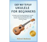 Easy Way To Play Ukulele For Beginners: A Simple And Friendly Beginner’s Guide To Learning The Ukulele With Easy Chords, Strumming Patterns, And Practice Songs
