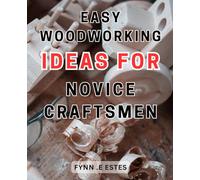 Easy Woodworking Ideas for Novice Craftsmen: Unlock Your Creative Potential with Simple Woodworking Projects - The Ultimate Guide for Beginners