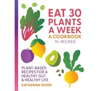 Eat 30 Plants a Week: A Cookbook : Plant-Based Recipes for a Healthy Gut & Healthy Life - 75+ Recipes!
