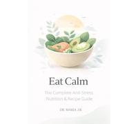 Eat Calm: The Complete Anti-Stress Nutrition & Recipe Guide