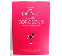 Eat Drink and be Gorgeous: A Nutritionist's Guide to Living Well While Living It Up