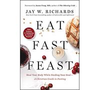 Eat, Fast, Feast – Heal Your Body While Feeding Your Soul – A Christian Guide to Fasting