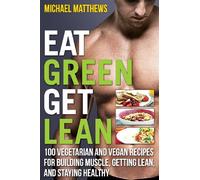 Eat Green Get Lean: 100 Vegetarian and Vegan Recipes for Building Muscle, Getting Lean and Staying Healthy