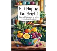 Eat Happy Eat Bright: Easy, Uplifting Recipes for People Who Just Want to Eat Well