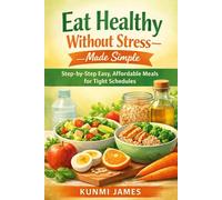 Eat Healthy Without Stress-Made Simple: Step-by-Step Easy, Affordable Meals for Tight Schedules
