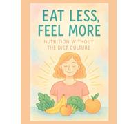 Eat Less, Feel More: Nutrition Without the Diet Culture (Health Hacks for High Achievers)