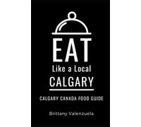 Eat Like a Local-Calgary: Calgary Canada Food Guide (Eat Like a Local: North America & Caribbean Food Travel Guides: Food travel guide to local restaurants and hidden gems)