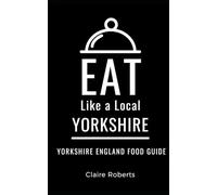 Eat Like a Local- Yorkshire: Yorkshire England Food Guide: 4 (Eat Like a Local- United Kingdom)
