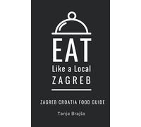Eat Like a Local- Zagreb: Zagreb Croatia Food Guide: 7 (Eat Like a Local- Cities of Europe)