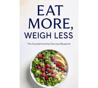 EAT MORE, WEIGH LESS: The Counterintuitive Fat Loss Blueprint