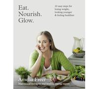 Eat. Nourish. Glow. : 10 Easy Steps for Losing Weight, Looking Younger & Feeling Healthier