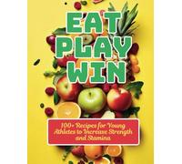 Eat, Play, Win: 100+ Recipes for Young Athletes to Increase Strength and Stamina