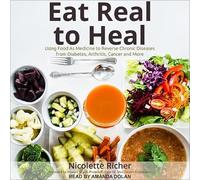 Eat Real to Heal: Using Food As Medicine to Reverse Chronic Diseases from Diabetes, Arthritis, Cancer and More