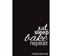 EAT SLEEP BAKE REPEAT: RECIPE JOURNAL: BLANK COOKBOOK FOR ALL YOUR FAVOURITE RECIPES | GREAT GIFT FOR THE HOME CHEF