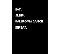 Eat Sleep Ballroom Dance Repeat: Funny Ballroom Dancing Notebook With Lined Pages, A Great Appreciation Gift Idea For Ballroom Dancers