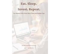 Eat. Sleep. Invest. Repeat.: For Women Who Want More Than Just Budget Tips