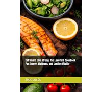Eat Smart. Live Strong. The Low Carb CookBook For Energy, Wellness, and Lasting Vitality